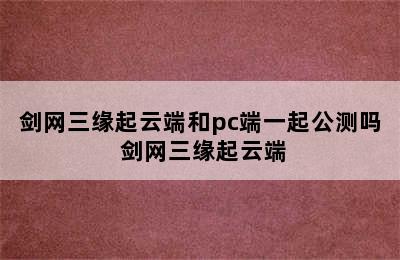 剑网三缘起云端和pc端一起公测吗 剑网三缘起云端